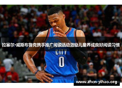 拉塞尔·威斯布鲁克携手推广阅读活动激励儿童养成良好阅读习惯 拉塞尔·威斯布鲁克携手推广阅读活动激励儿童养成良好阅读习惯