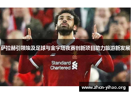 萨拉赫引领埃及足球与金字塔夜赛创新项目助力旅游新发展 萨拉赫引领埃及足球与金字塔夜赛创新项目助力旅游新发展