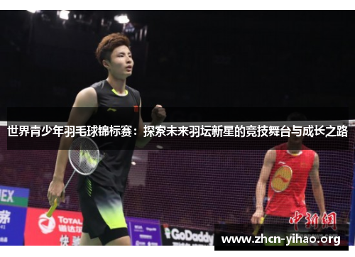 世界青少年羽毛球锦标赛:探索未来羽坛新星的竞技舞台与成长之路 世界青少年羽毛球锦标赛:探索未来羽坛新星的竞技舞台与成长之路
