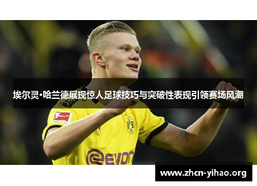 埃尔灵·哈兰德展现惊人足球技巧与突破性表现引领赛场风潮 埃尔灵·哈兰德展现惊人足球技巧与突破性表现引领赛场风潮