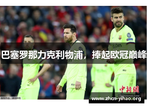 巴塞罗那力克利物浦,捧起欧冠巅峰 巴塞罗那力克利物浦,捧起欧冠巅峰