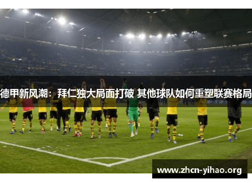 德甲新风潮:拜仁独大局面打破 其他球队如何重塑联赛格局 德甲新风潮:拜仁独大局面打破 其他球队如何重塑联赛格局