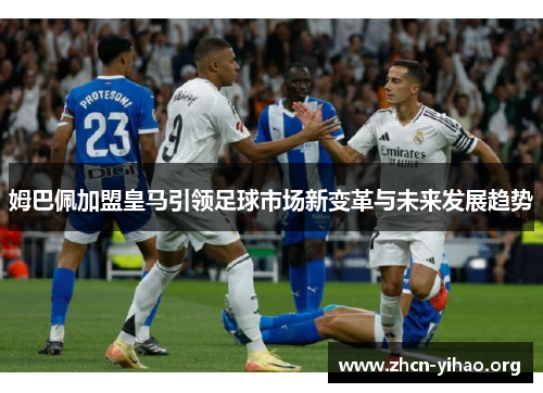 姆巴佩加盟皇马引领足球市场新变革与未来发展趋势 姆巴佩加盟皇马引领足球市场新变革与未来发展趋势