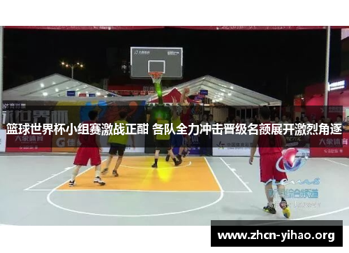 篮球世界杯小组赛激战正酣 各队全力冲击晋级名额展开激烈角逐 篮球世界杯小组赛激战正酣 各队全力冲击晋级名额展开激烈角逐