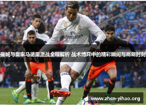 曼城与皇家马德里激战全程解析 战术博弈中的精彩瞬间与高潮时刻 曼城与皇家马德里激战全程解析 战术博弈中的精彩瞬间与高潮时刻