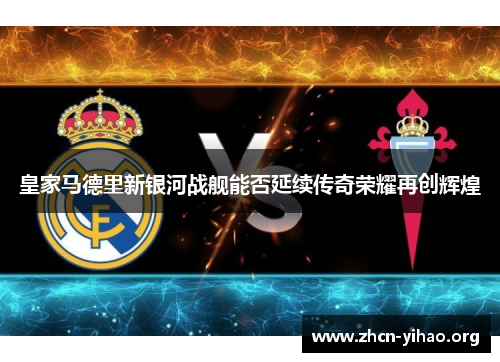 皇家马德里新银河战舰能否延续传奇荣耀再创辉煌 皇家马德里新银河战舰能否延续传奇荣耀再创辉煌