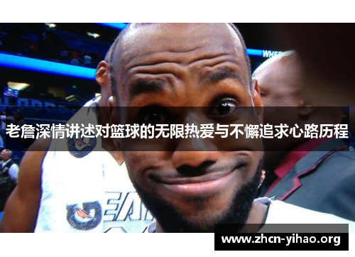 老詹深情讲述对篮球的无限热爱与不懈追求心路历程 老詹深情讲述对篮球的无限热爱与不懈追求心路历程