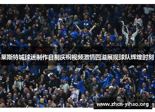 莱斯特城球迷制作自制庆祝视频激情四溢展现球队辉煌时刻 莱斯特城球迷制作自制庆祝视频激情四溢展现球队辉煌时刻