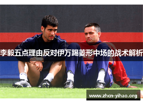 李毅五点理由反对伊万踢菱形中场的战术解析 李毅五点理由反对伊万踢菱形中场的战术解析