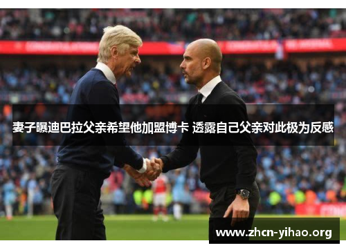 妻子曝迪巴拉父亲希望他加盟博卡 透露自己父亲对此极为反感 妻子曝迪巴拉父亲希望他加盟博卡 透露自己父亲对此极为反感