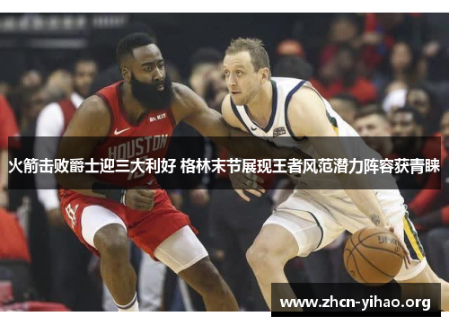 火箭击败爵士迎三大利好 格林末节展现王者风范潜力阵容获青睐 火箭击败爵士迎三大利好 格林末节展现王者风范潜力阵容获青睐
