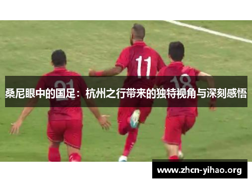 桑尼眼中的国足:杭州之行带来的独特视角与深刻感悟 桑尼眼中的国足:杭州之行带来的独特视角与深刻感悟