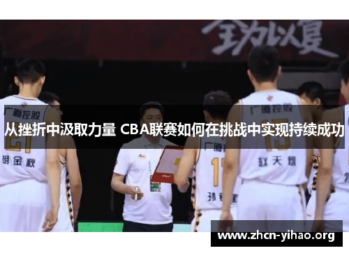 从挫折中汲取力量 CBA联赛如何在挑战中实现持续成功 从挫折中汲取力量 CBA联赛如何在挑战中实现持续成功