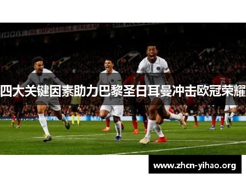 四大关键因素助力巴黎圣日耳曼冲击欧冠荣耀 四大关键因素助力巴黎圣日耳曼冲击欧冠荣耀