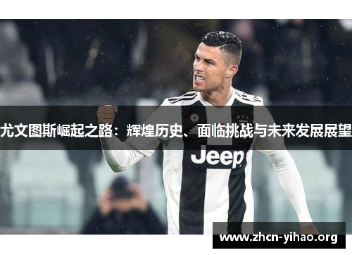 尤文图斯崛起之路:辉煌历史、面临挑战与未来发展展望 尤文图斯崛起之路:辉煌历史、面临挑战与未来发展展望