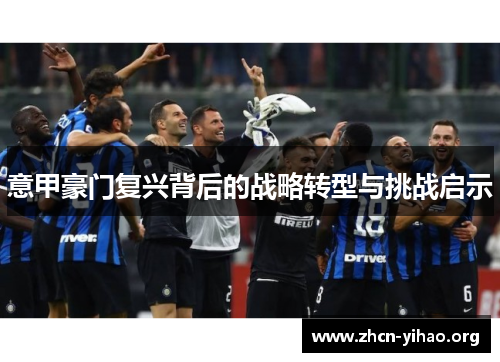 意甲豪门复兴背后的战略转型与挑战启示 意甲豪门复兴背后的战略转型与挑战启示