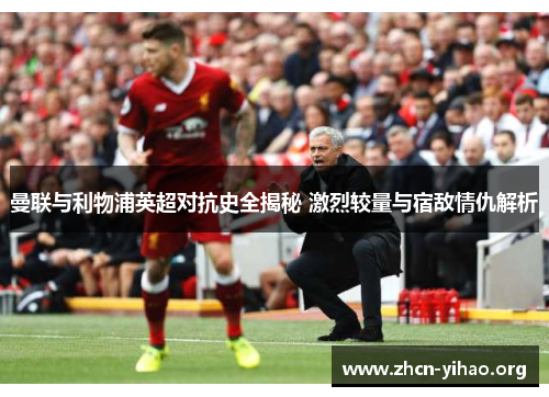 曼联与利物浦英超对抗史全揭秘 激烈较量与宿敌情仇解析 曼联与利物浦英超对抗史全揭秘 激烈较量与宿敌情仇解析