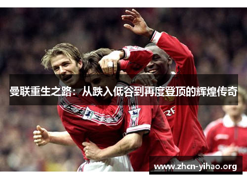曼联重生之路:从跌入低谷到再度登顶的辉煌传奇 曼联重生之路:从跌入低谷到再度登顶的辉煌传奇