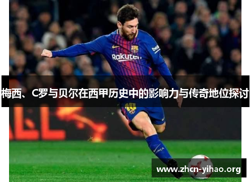 梅西、C罗与贝尔在西甲历史中的影响力与传奇地位探讨 梅西、C罗与贝尔在西甲历史中的影响力与传奇地位探讨