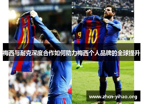 梅西与耐克深度合作如何助力梅西个人品牌的全球提升 梅西与耐克深度合作如何助力梅西个人品牌的全球提升