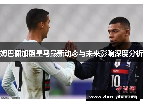 姆巴佩加盟皇马最新动态与未来影响深度分析 姆巴佩加盟皇马最新动态与未来影响深度分析