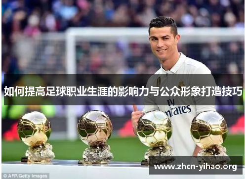 如何提高足球职业生涯的影响力与公众形象打造技巧 如何提高足球职业生涯的影响力与公众形象打造技巧