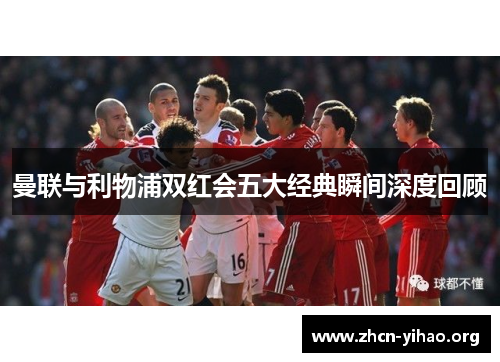 曼联与利物浦双红会五大经典瞬间深度回顾 曼联与利物浦双红会五大经典瞬间深度回顾