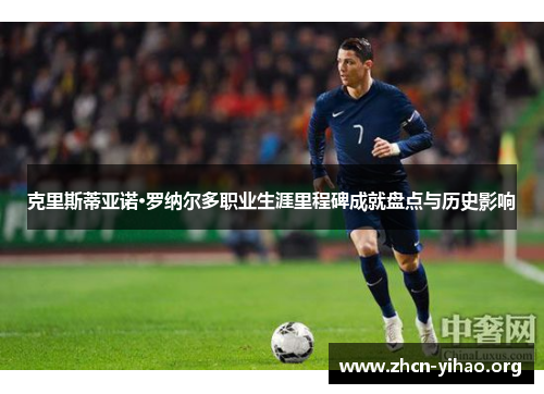 克里斯蒂亚诺·罗纳尔多职业生涯里程碑成就盘点与历史影响 克里斯蒂亚诺·罗纳尔多职业生涯里程碑成就盘点与历史影响