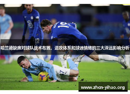 哈兰德缺席对球队战术布置、进攻体系和球迷情绪的三大深远影响分析 哈兰德缺席对球队战术布置、进攻体系和球迷情绪的三大深远影响分析