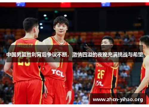 中国男篮胜利背后争议不断,激情四溢的夜晚充满挑战与希望 中国男篮胜利背后争议不断,激情四溢的夜晚充满挑战与希望