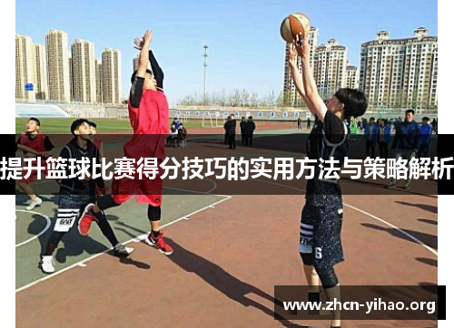 提升篮球比赛得分技巧的实用方法与策略解析 提升篮球比赛得分技巧的实用方法与策略解析