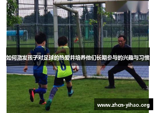 如何激发孩子对足球的热爱并培养他们长期参与的兴趣与习惯 如何激发孩子对足球的热爱并培养他们长期参与的兴趣与习惯