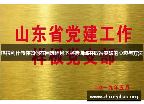 格拉利什教你如何在困难环境下坚持训练并取得突破的心态与方法 格拉利什教你如何在困难环境下坚持训练并取得突破的心态与方法