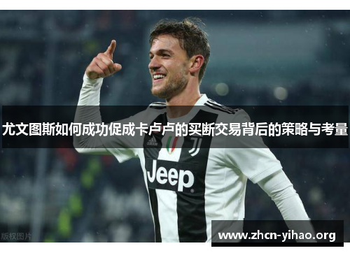 尤文图斯如何成功促成卡卢卢的买断交易背后的策略与考量 尤文图斯如何成功促成卡卢卢的买断交易背后的策略与考量
