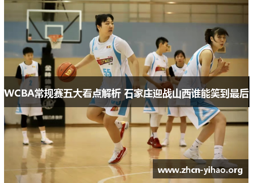 WCBA常规赛五大看点解析 石家庄迎战山西谁能笑到最后 WCBA常规赛五大看点解析 石家庄迎战山西谁能笑到最后