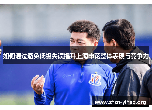 如何通过避免低级失误提升上海申花整体表现与竞争力 如何通过避免低级失误提升上海申花整体表现与竞争力