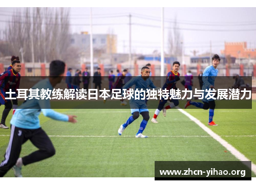土耳其教练解读日本足球的独特魅力与发展潜力 土耳其教练解读日本足球的独特魅力与发展潜力