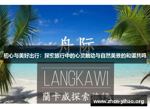 初心与美好出行:探索旅行中的心灵触动与自然美景的和谐共鸣 初心与美好出行:探索旅行中的心灵触动与自然美景的和谐共鸣