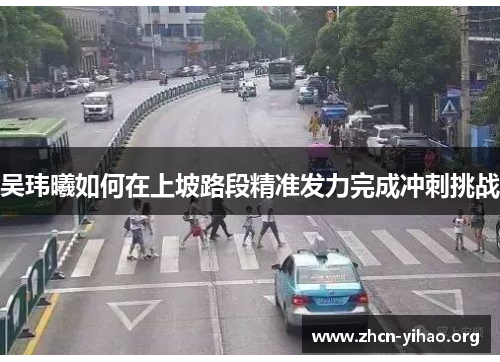 吴玮曦如何在上坡路段精准发力完成冲刺挑战 吴玮曦如何在上坡路段精准发力完成冲刺挑战