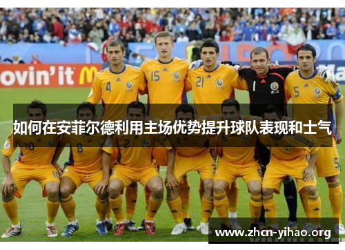 如何在安菲尔德利用主场优势提升球队表现和士气 如何在安菲尔德利用主场优势提升球队表现和士气