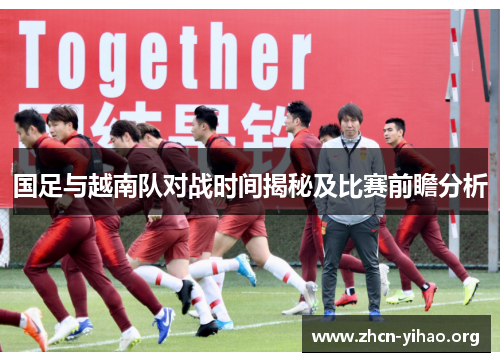国足与越南队对战时间揭秘及比赛前瞻分析 国足与越南队对战时间揭秘及比赛前瞻分析
