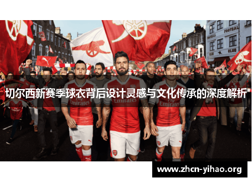 切尔西新赛季球衣背后设计灵感与文化传承的深度解析 切尔西新赛季球衣背后设计灵感与文化传承的深度解析