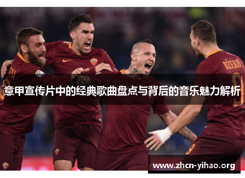 意甲宣传片中的经典歌曲盘点与背后的音乐魅力解析 意甲宣传片中的经典歌曲盘点与背后的音乐魅力解析
