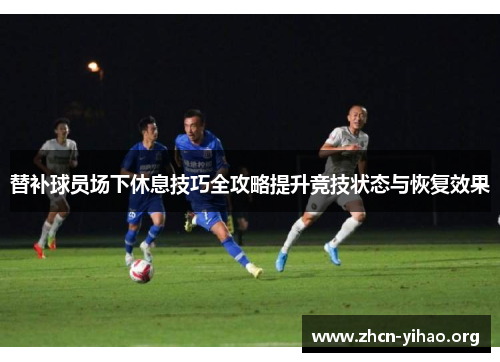 替补球员场下休息技巧全攻略提升竞技状态与恢复效果 替补球员场下休息技巧全攻略提升竞技状态与恢复效果