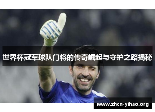 世界杯冠军球队门将的传奇崛起与守护之路揭秘 世界杯冠军球队门将的传奇崛起与守护之路揭秘