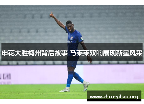 申花大胜梅州背后故事 马莱莱双响展现新星风采 申花大胜梅州背后故事 马莱莱双响展现新星风采