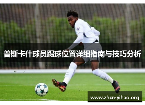 普斯卡什球员踢球位置详细指南与技巧分析 普斯卡什球员踢球位置详细指南与技巧分析