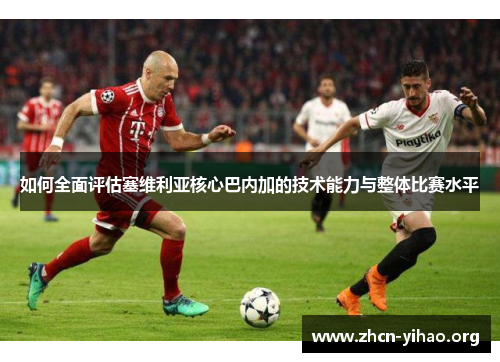 如何全面评估塞维利亚核心巴内加的技术能力与整体比赛水平 如何全面评估塞维利亚核心巴内加的技术能力与整体比赛水平