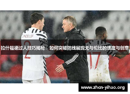 拉什福德过人技巧揭秘:如何突破防线展现无与伦比的速度与创意 拉什福德过人技巧揭秘:如何突破防线展现无与伦比的速度与创意