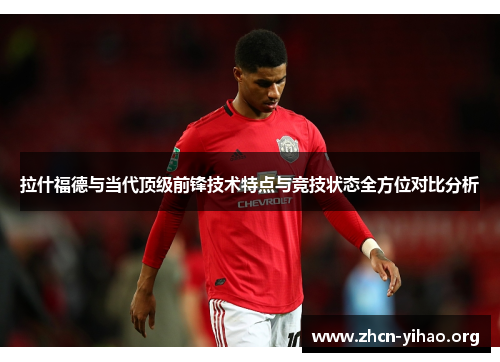 拉什福德与当代顶级前锋技术特点与竞技状态全方位对比分析 拉什福德与当代顶级前锋技术特点与竞技状态全方位对比分析